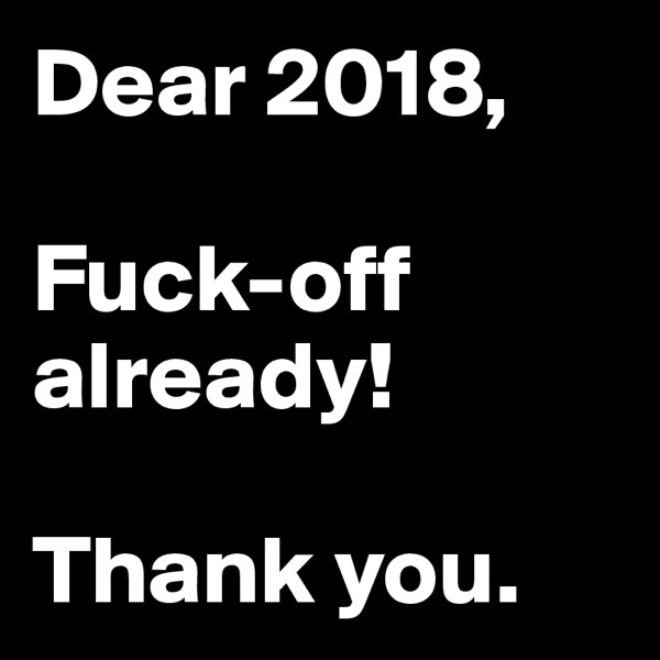 Dear 2018 Fuck off already Thank you